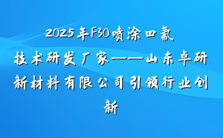 2025年F30喷涂四氟技术研发厂家——山东卓研新材料有限公司引领行业创新