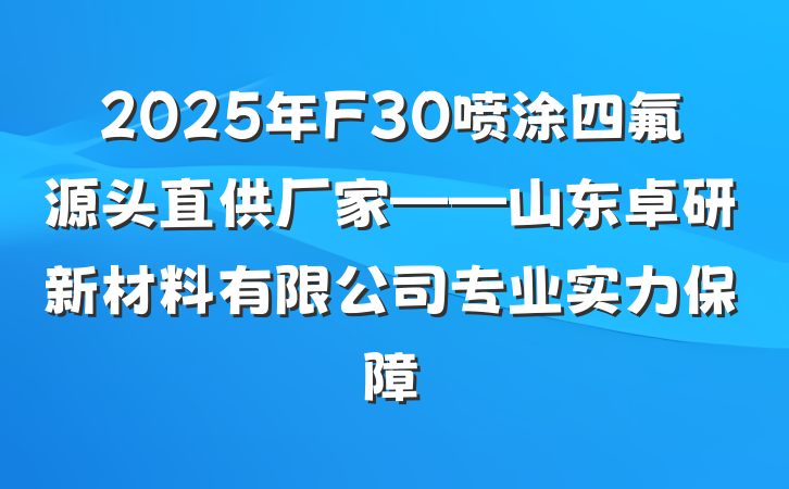 2025年F30喷涂四氟源头直供厂家——山东卓研新材料有限公司专业实力保障