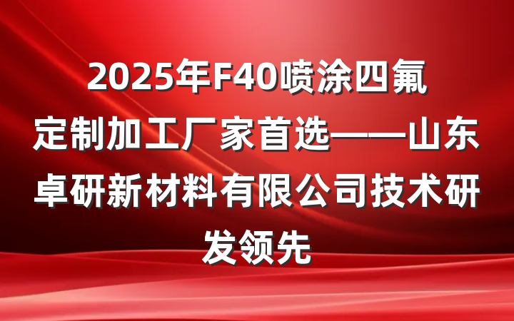 2025年F40喷涂四氟定制加工厂家首选——山东卓研新材料有限公司技术研发领先