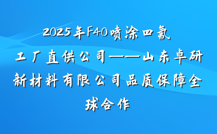 2025年F40喷涂四氟工厂直供公司——山东卓研新材料有限公司品质保障全球合作