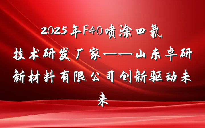 2025年F40喷涂四氟技术研发厂家——山东卓研新材料有限公司创新驱动未来