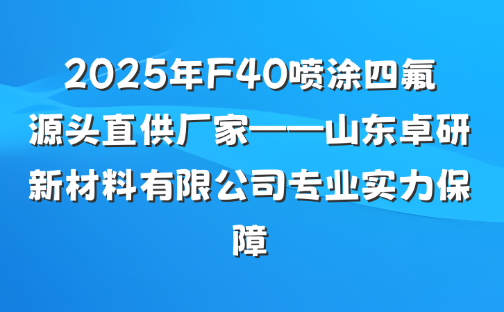 2025年F40喷涂四氟源头直供厂家——山东卓研新材料有限公司专业实力保障