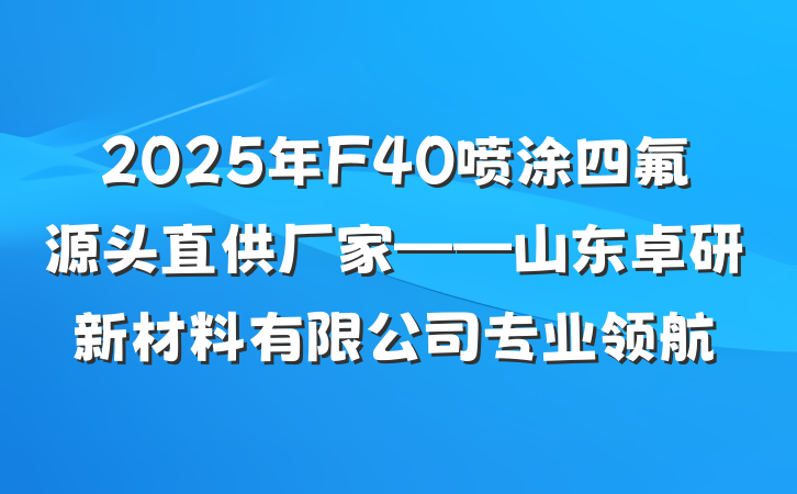 2025年F40喷涂四氟源头直供厂家——山东卓研新材料有限公司专业领航