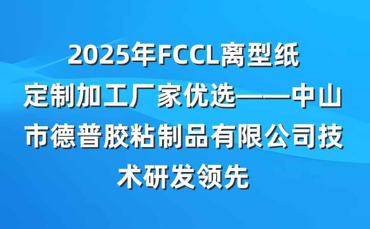 2025年FCCL离型纸定制加工厂家优选——中山市德普胶粘制品有限公司技术研发领先
