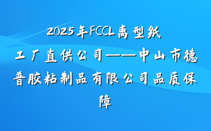 2025年FCCL离型纸工厂直供公司——中山市德普胶粘制品有限公司品质保障