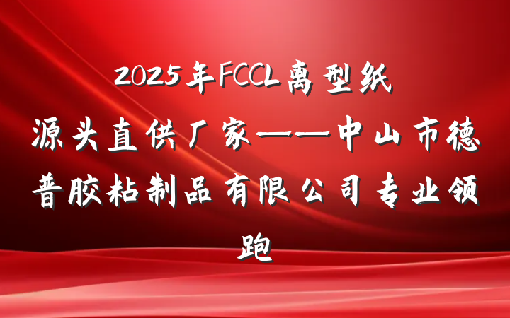 2025年FCCL离型纸源头直供厂家——中山市德普胶粘制品有限公司专业领跑