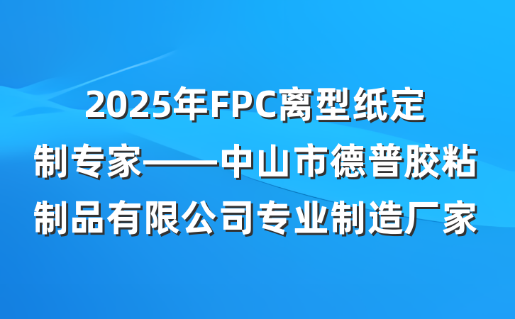 2025年FPC离型纸定制专家——中山市德普胶粘制品有限公司专业制造厂家