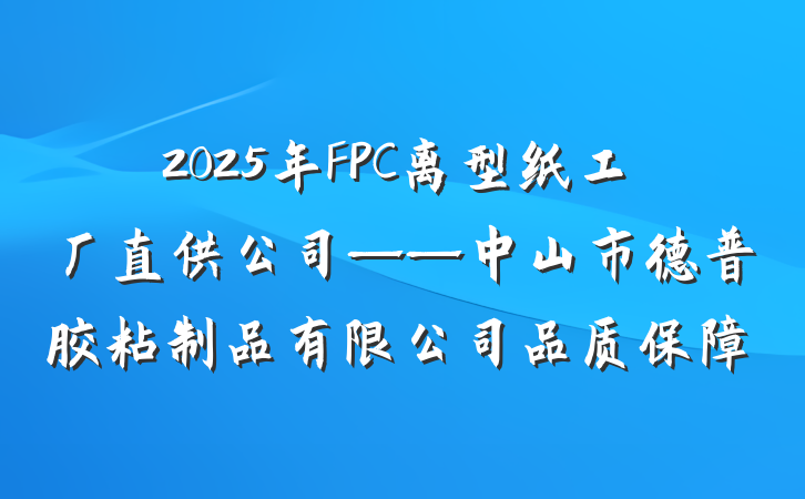 2025年FPC离型纸工厂直供公司——中山市德普胶粘制品有限公司品质保障