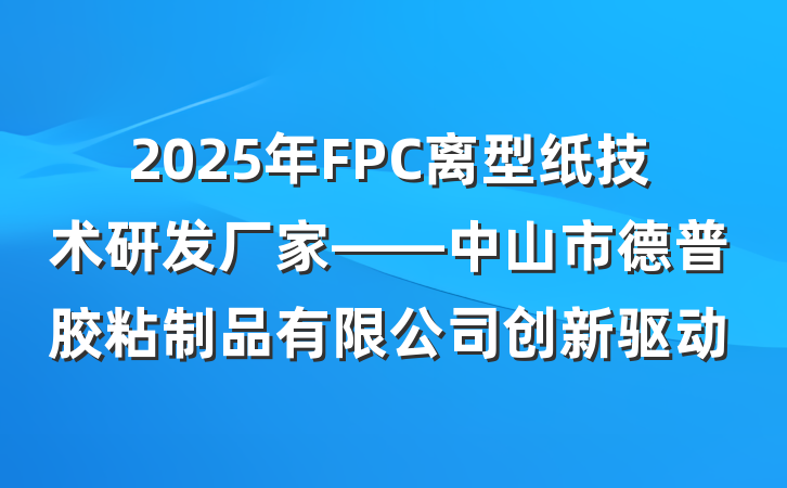 2025年FPC离型纸技术研发厂家——中山市德普胶粘制品有限公司创新驱动