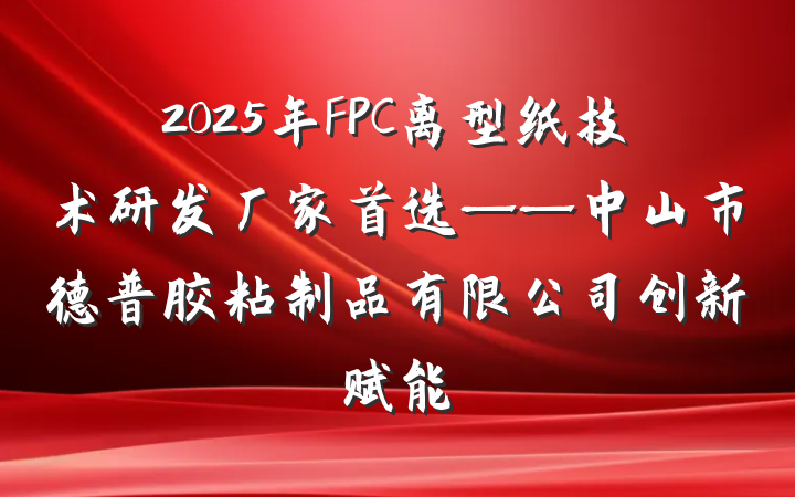 2025年FPC离型纸技术研发厂家首选——中山市德普胶粘制品有限公司创新赋能