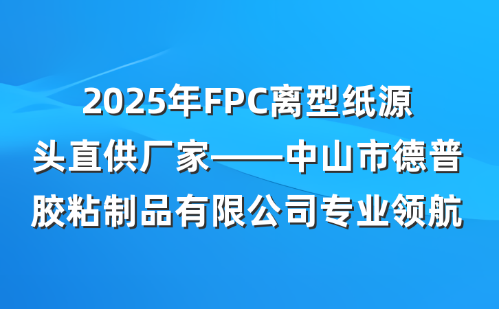 2025年FPC离型纸源头直供厂家——中山市德普胶粘制品有限公司专业领航
