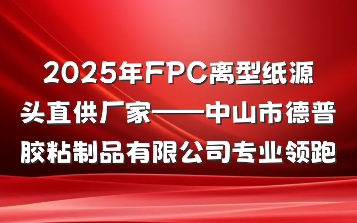 2025年FPC离型纸源头直供厂家——中山市德普胶粘制品有限公司专业领跑