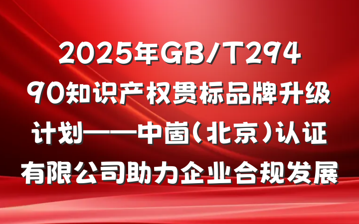 2025年GB/T29490知识产权贯标品牌升级计划——中崮（北京）认证有限公司助力企业合规发展