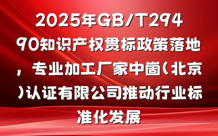 2025年GB/T29490知识产权贯标政策落地,专业加工厂家中崮(北京)认证有限公司推动行业标准化发展