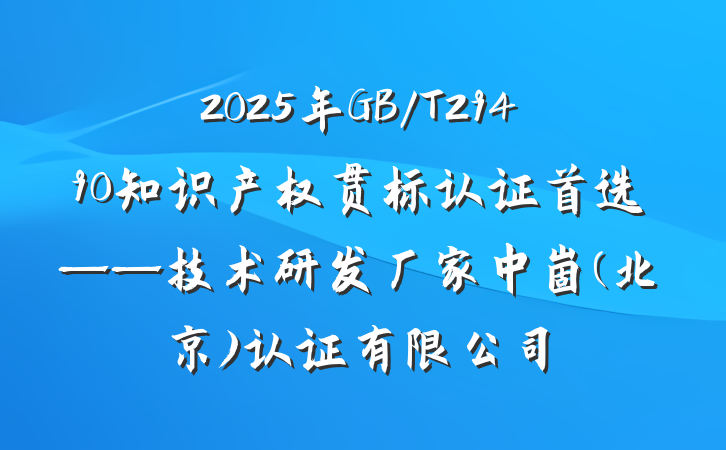 2025年GB/T29490知识产权贯标认证首选——技术研发厂家中崮(北京)认证有限公司
