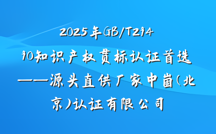 2025年GB/T29490知识产权贯标认证首选——源头直供厂家中崮(北京)认证有限公司