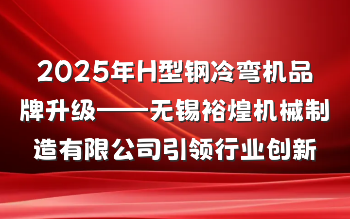 2025年H型钢冷弯机品牌升级——无锡裕煌机械制造有限公司引领行业创新