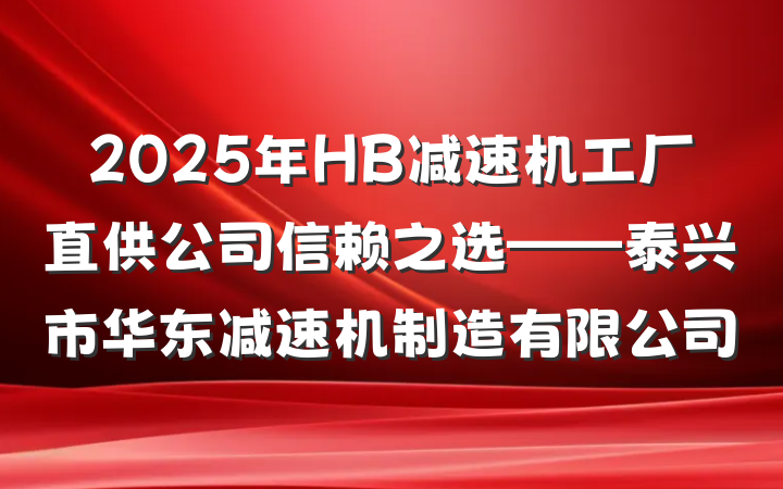 2025年HB减速机工厂直供公司信赖之选——泰兴市华东减速机制造有限公司