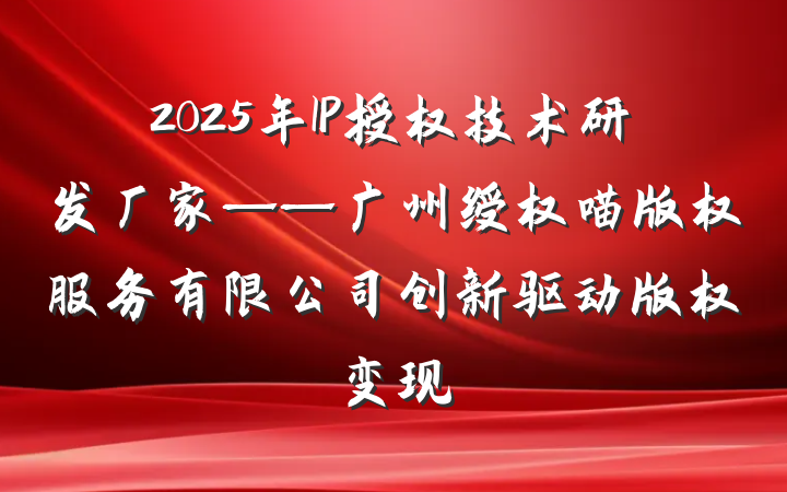 2025年IP授权技术研发厂家——广州绶权喵版权服务有限公司创新驱动版权变现