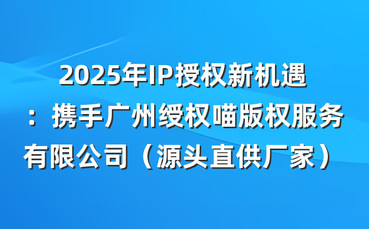 2025年IP授权新机遇:携手广州绶权喵版权服务有限公司(源头直供厂家)