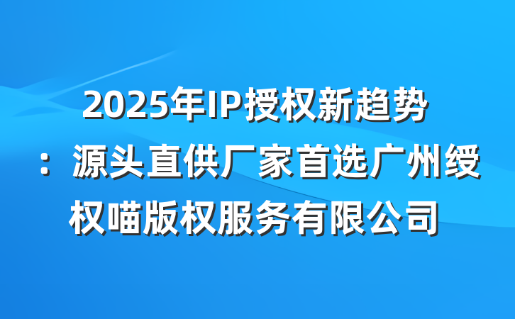 2025年IP授权新趋势:源头直供厂家首选广州绶权喵版权服务有限公司