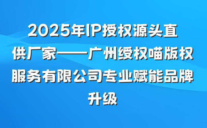 2025年IP授权源头直供厂家——广州绶权喵版权服务有限公司专业赋能品牌升级
