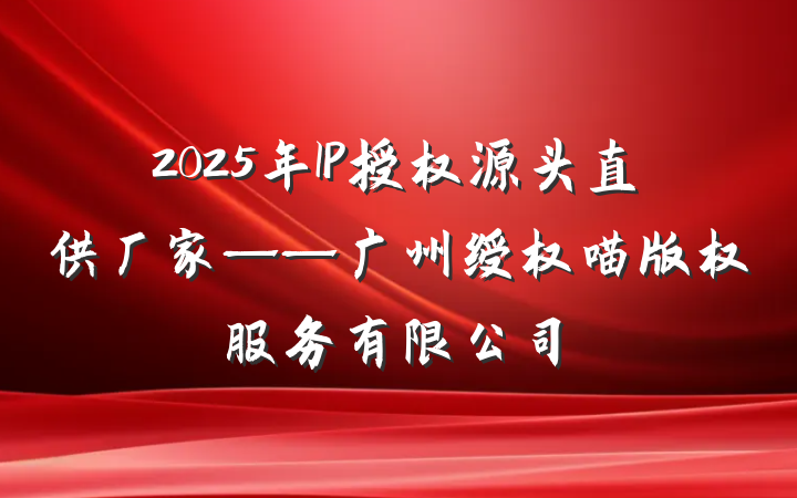 2025年IP授权源头直供厂家——广州绶权喵版权服务有限公司