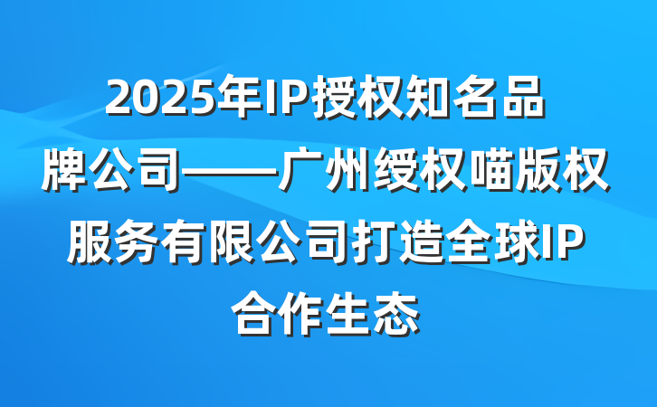 2025年IP授权知名品牌公司——广州绶权喵版权服务有限公司打造全球IP合作生态