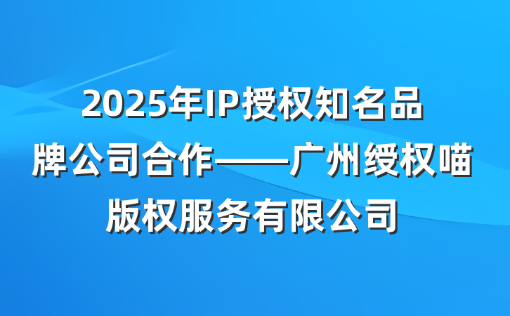 2025年IP授权知名品牌公司合作——广州绶权喵版权服务有限公司