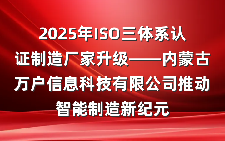 2025年ISO三体系认证制造厂家升级——内蒙古万户信息科技有限公司推动智能制造新纪元