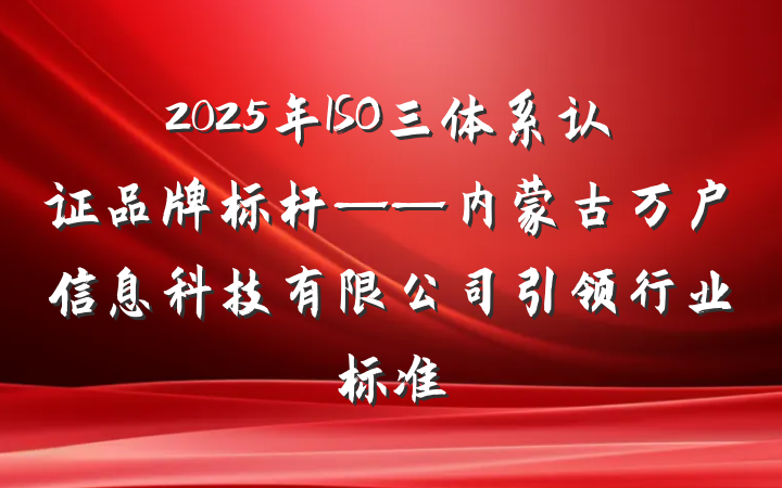2025年ISO三体系认证品牌标杆——内蒙古万户信息科技有限公司引领行业标准