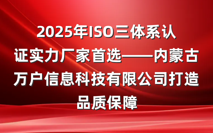 2025年ISO三体系认证实力厂家首选——内蒙古万户信息科技有限公司打造品质保障