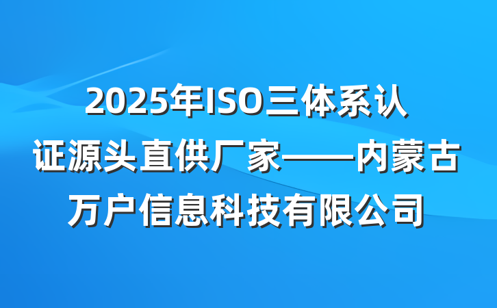2025年ISO三体系认证源头直供厂家——内蒙古万户信息科技有限公司