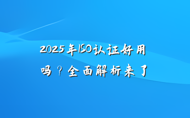 2025年ISO认证好用吗?全面解析来了
