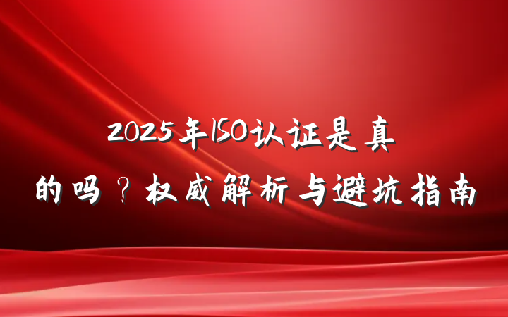 2025年ISO认证是真的吗？权威解析与避坑指南