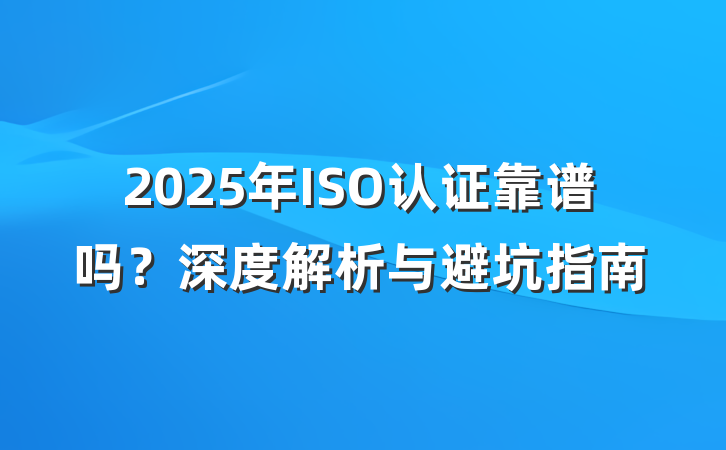 2025年ISO认证靠谱吗?深度解析与避坑指南