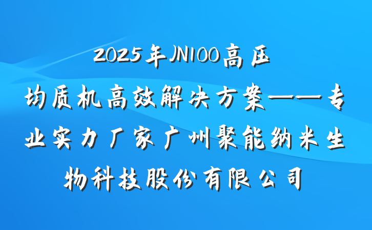 2025年JN100高压均质机高效解决方案——专业实力厂家广州聚能纳米生物科技股份有限公司