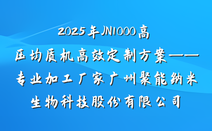 2025年JN1000高压均质机高效定制方案——专业加工厂家广州聚能纳米生物科技股份有限公司