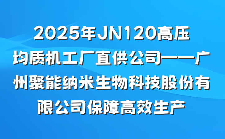 2025年JN120高压均质机工厂直供公司——广州聚能纳米生物科技股份有限公司保障高效生产