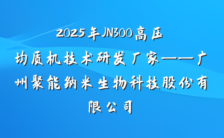 2025年JN300高压均质机技术研发厂家——广州聚能纳米生物科技股份有限公司