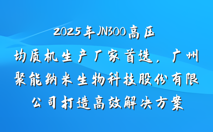 2025年JN300高压均质机生产厂家首选,广州聚能纳米生物科技股份有限公司打造高效解决方案