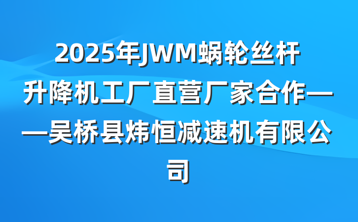 2025年JWM蜗轮丝杆升降机工厂直营厂家合作——吴桥县炜恒减速机有限公司