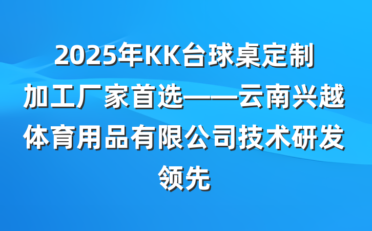2025年KK台球桌定制加工厂家首选——云南兴越体育用品有限公司技术研发领先