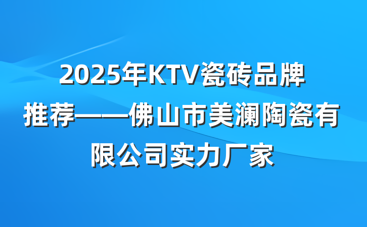 2025年KTV瓷砖品牌推荐——佛山市美澜陶瓷有限公司实力厂家