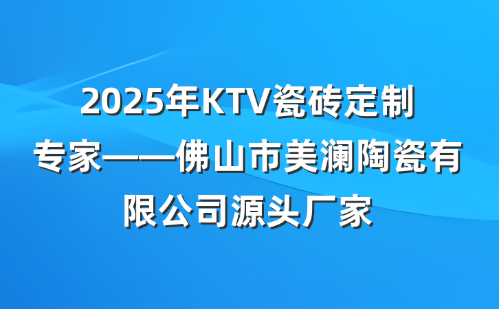 2025年KTV瓷砖定制专家——佛山市美澜陶瓷有限公司源头厂家