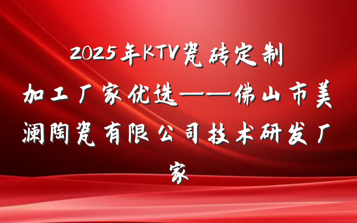2025年KTV瓷砖定制加工厂家优选——佛山市美澜陶瓷有限公司技术研发厂家