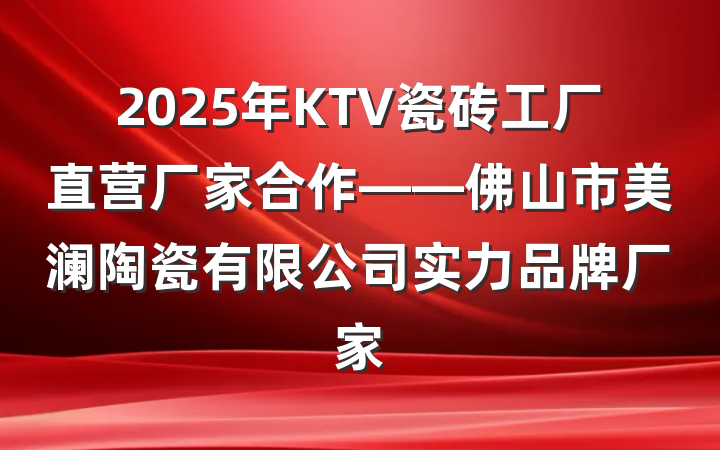 2025年KTV瓷砖工厂直营厂家合作——佛山市美澜陶瓷有限公司实力品牌厂家