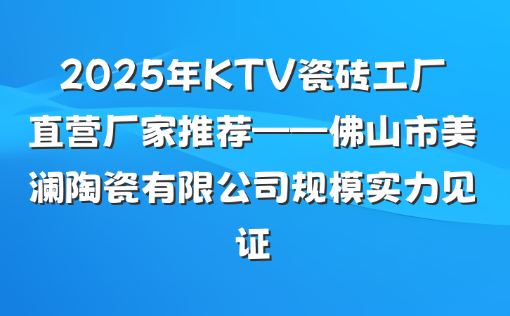 2025年KTV瓷砖工厂直营厂家推荐——佛山市美澜陶瓷有限公司规模实力见证