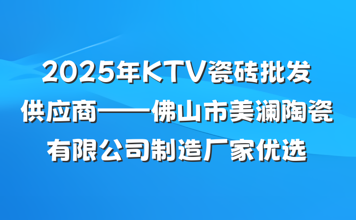 2025年KTV瓷砖批发供应商——佛山市美澜陶瓷有限公司制造厂家优选
