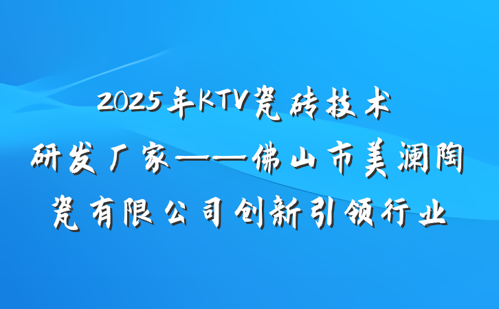 2025年KTV瓷砖技术研发厂家——佛山市美澜陶瓷有限公司创新引领行业